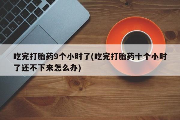 私人卖打胎药微信微信誉好的商家！吃完打胎药9个小时了(吃完打胎药十个小时了还不下来怎么办)