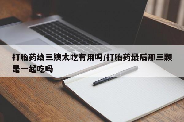 私人卖打胎药微信微信誉好的商家！打胎药给三姨太吃有用吗/打胎药最后那三颗是一起吃吗