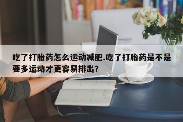 私人卖打胎药微信微信誉好的商家!吃了打胎药怎么运动减肥.吃了打胎药是不是要多运动才更容易排出?
