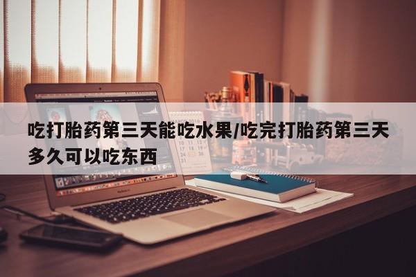 私人卖打胎药微信微信誉好的商家！吃打胎药第三天能吃水果/吃完打胎药第三天多久可以吃东西