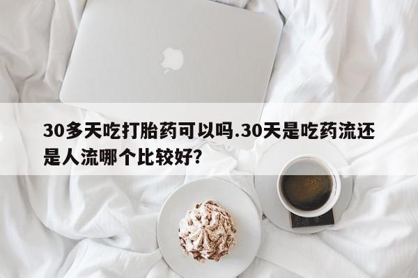 私人卖打胎药微信微信誉好的商家！30多天吃打胎药可以吗.30天是吃药流还是人流哪个比较好？