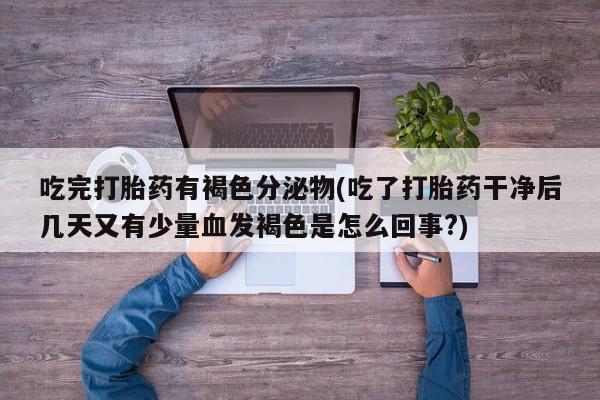 私人卖打胎药微信微信誉好的商家！吃完打胎药有褐色分泌物(吃了打胎药干净后几天又有少量血发褐色是怎么回事?)