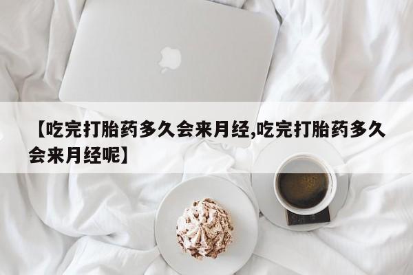 私人卖打胎药微信微信誉好的商家！【吃完打胎药多久会来月经,吃完打胎药多久会来月经呢】