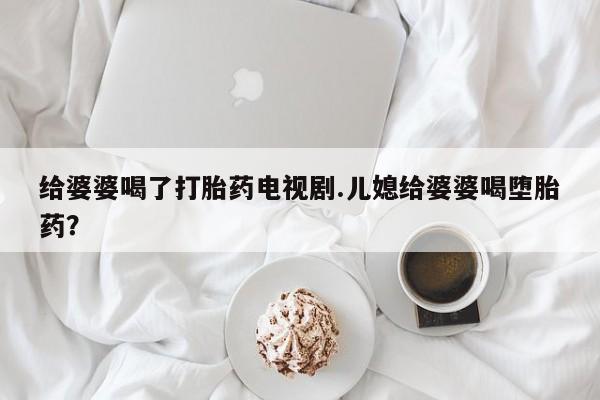 私人卖打胎药微信微信誉好的商家！给婆婆喝了打胎药电视剧.儿媳给婆婆喝堕胎药？
