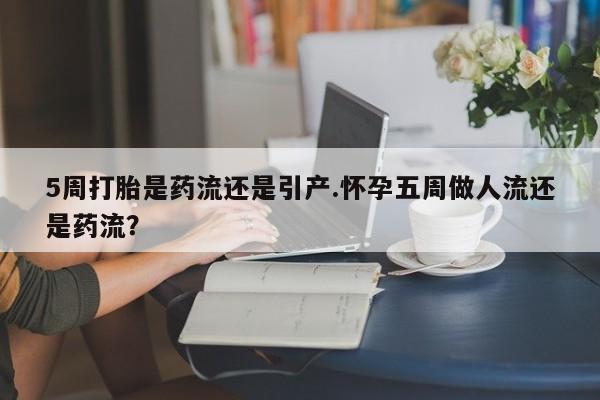 私人卖打胎药微信微信誉好的商家！5周打胎是药流还是引产.怀孕五周做人流还是药流？