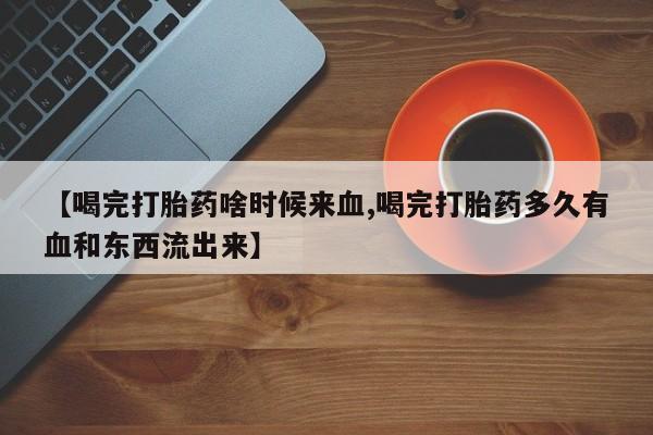 私人卖打胎药微信微信誉好的商家！【喝完打胎药啥时候来血,喝完打胎药多久有血和东西流出来】