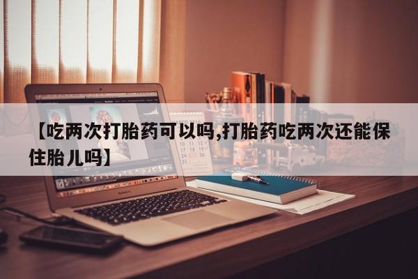 私人卖打胎药微信微信誉好的商家！【吃两次打胎药可以吗,打胎药吃两次还能保住胎儿吗】