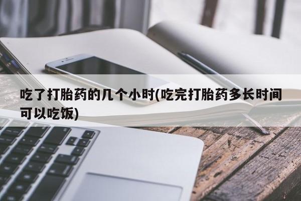 私人卖打胎药微信微信誉好的商家！吃了打胎药的几个小时(吃完打胎药多长时间可以吃饭)