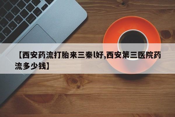 私人卖打胎药微信微信誉好的商家！【西安药流打胎来三秦l好,西安第三医院药流多少钱】