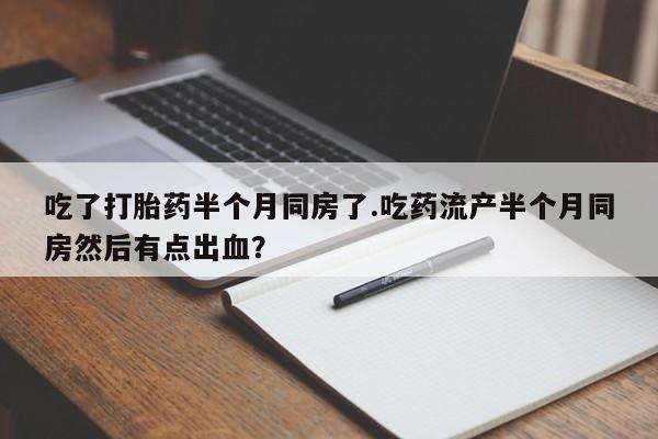 私人卖打胎药微信微信誉好的商家!吃了打胎药半个月同房了.吃药流产半个月同房然后有点出血?