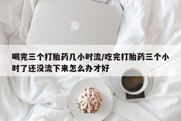私人卖打胎药微信微信誉好的商家!喝完三个打胎药几小时流/吃完打胎药三个小时了还没流下来怎么办才好