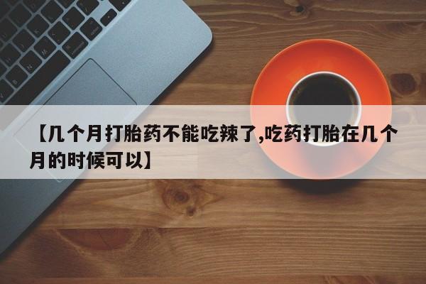 私人卖打胎药微信微信誉好的商家！【几个月打胎药不能吃辣了,吃药打胎在几个月的时候可以】