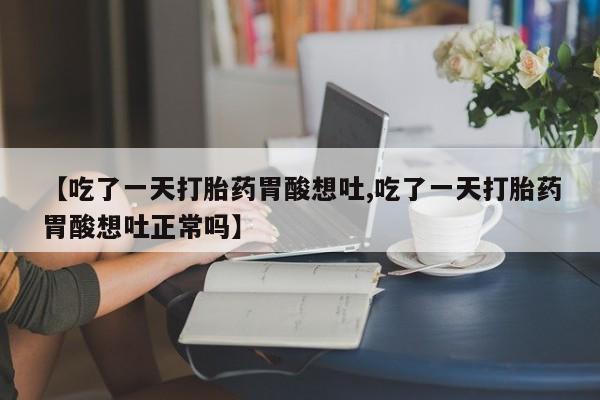 私人卖打胎药微信微信誉好的商家！【吃了一天打胎药胃酸想吐,吃了一天打胎药胃酸想吐正常吗】