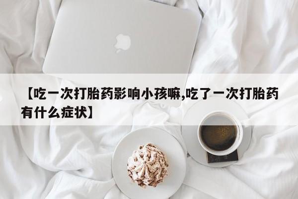 私人卖打胎药微信微信誉好的商家！【吃一次打胎药影响小孩嘛,吃了一次打胎药有什么症状】