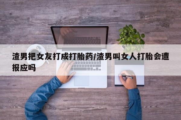 私人卖打胎药微信微信誉好的商家！渣男把女友打成打胎药/渣男叫女人打胎会遭报应吗