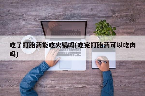 私人卖打胎药微信微信誉好的商家！吃了打胎药能吃火锅吗(吃完打胎药可以吃肉吗)
