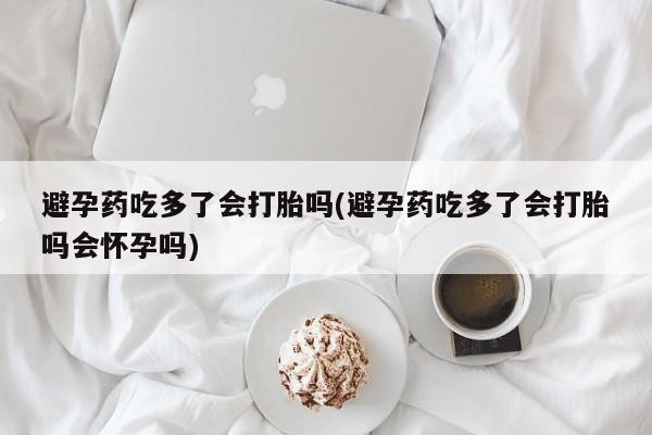 私人卖打胎药微信微信誉好的商家！避孕药吃多了会打胎吗(避孕药吃多了会打胎吗会怀孕吗)