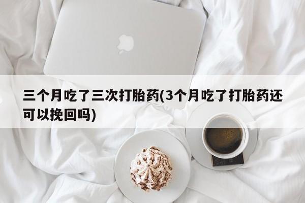 私人卖打胎药微信微信誉好的商家！三个月吃了三次打胎药(3个月吃了打胎药还可以挽回吗)