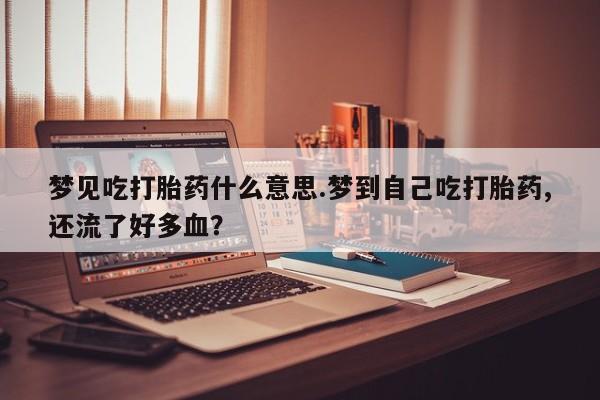 私人卖打胎药微信微信誉好的商家！梦见吃打胎药什么意思.梦到自己吃打胎药,还流了好多血？