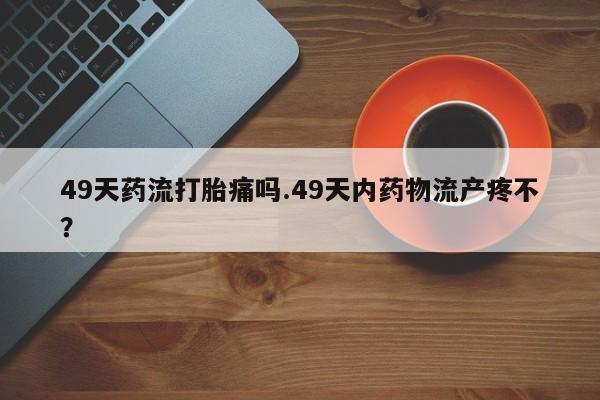 私人卖打胎药微信微信誉好的商家!49天药流打胎痛吗.49天内药物流产疼不?