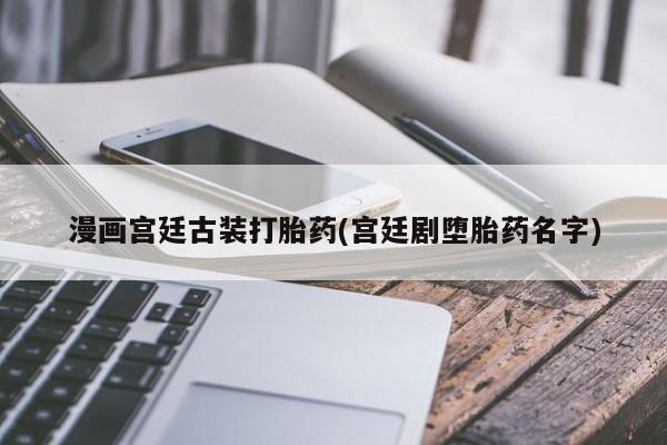 私人卖打胎药微信微信誉好的商家！漫画宫廷古装打胎药(宫廷剧堕胎药名字)