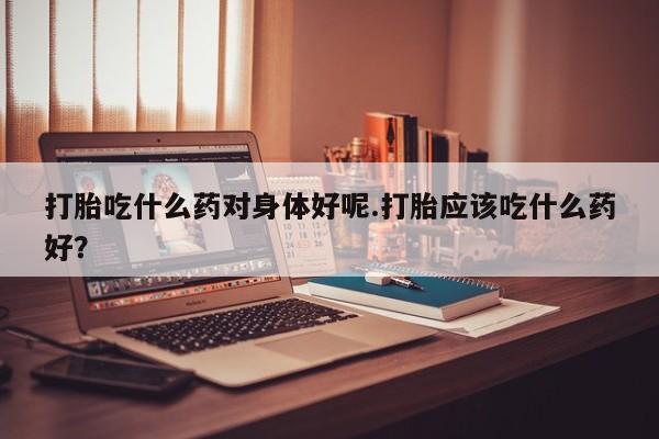 私人卖打胎药微信微信誉好的商家！打胎吃什么药对身体好呢.打胎应该吃什么药好？