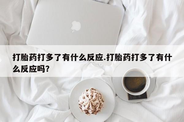 私人卖打胎药微信微信誉好的商家！打胎药打多了有什么反应.打胎药打多了有什么反应吗？