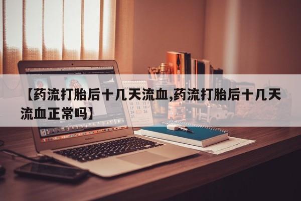 私人卖打胎药微信微信誉好的商家！【药流打胎后十几天流血,药流打胎后十几天流血正常吗】
