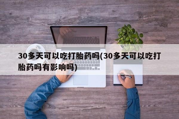 私人卖打胎药微信微信誉好的商家!30多天可以吃打胎药吗(30多天可以吃打胎药吗有影响吗)