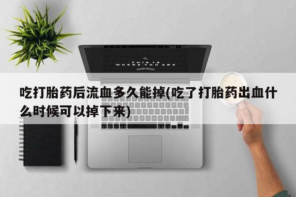 私人卖打胎药微信微信誉好的商家！吃打胎药后流血多久能掉(吃了打胎药出血什么时候可以掉下来)