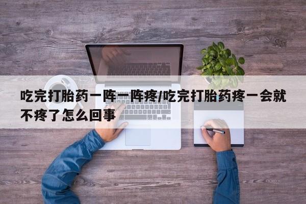 私人卖打胎药微信微信誉好的商家！吃完打胎药一阵一阵疼/吃完打胎药疼一会就不疼了怎么回事