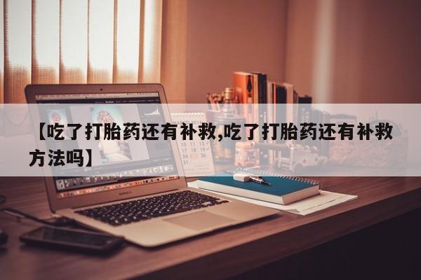 私人卖打胎药微信微信誉好的商家！【吃了打胎药还有补救,吃了打胎药还有补救方法吗】