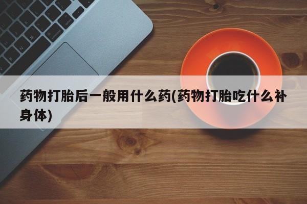 私人卖打胎药微信微信誉好的商家！药物打胎后一般用什么药(药物打胎吃什么补身体)