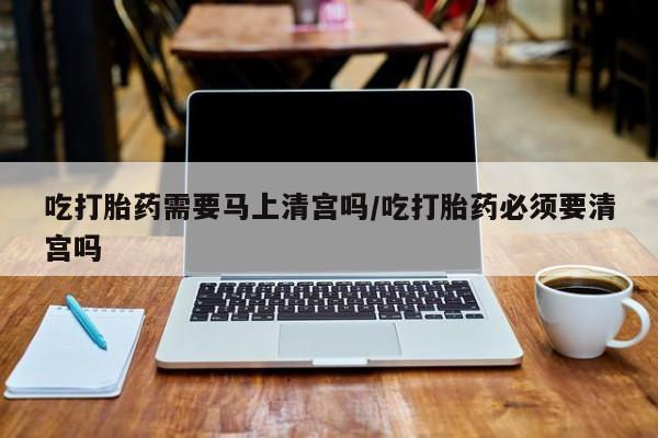 私人卖打胎药微信微信誉好的商家！吃打胎药需要马上清宫吗/吃打胎药必须要清宫吗