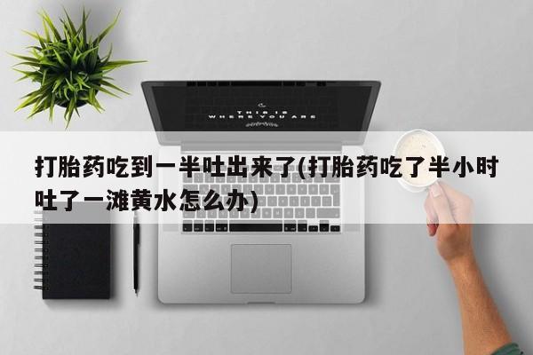 私人卖打胎药微信微信誉好的商家！打胎药吃到一半吐出来了(打胎药吃了半小时吐了一滩黄水怎么办)