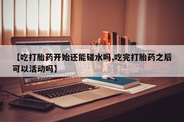 私人卖打胎药微信微信誉好的商家！【吃打胎药开始还能碰水吗,吃完打胎药之后可以活动吗】