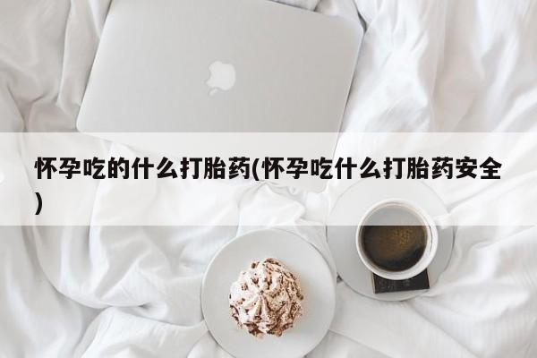 私人卖打胎药微信微信誉好的商家！怀孕吃的什么打胎药(怀孕吃什么打胎药安全)