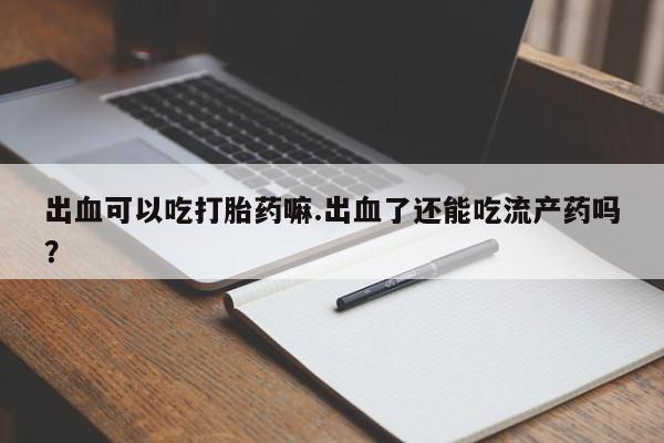 私人卖打胎药微信微信誉好的商家！出血可以吃打胎药嘛.出血了还能吃流产药吗？
