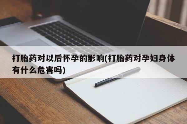 私人卖打胎药微信微信誉好的商家！打胎药对以后怀孕的影响(打胎药对孕妇身体有什么危害吗)