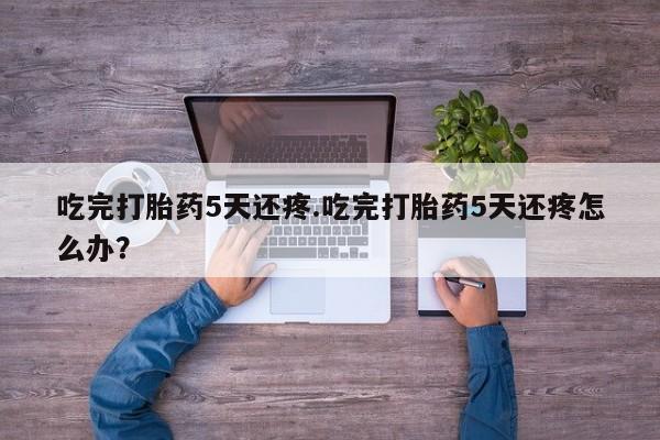 私人卖打胎药微信微信誉好的商家！吃完打胎药5天还疼.吃完打胎药5天还疼怎么办？
