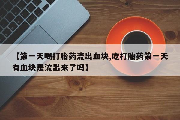 私人卖打胎药微信微信誉好的商家！【第一天喝打胎药流出血块,吃打胎药第一天有血块是流出来了吗】