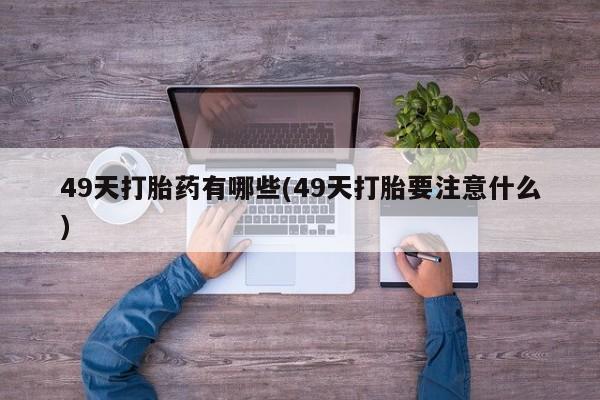 私人卖打胎药微信微信誉好的商家！49天打胎药有哪些(49天打胎要注意什么)