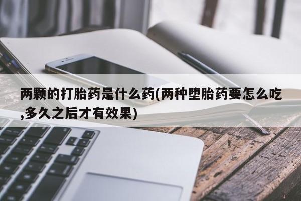 私人卖打胎药微信微信誉好的商家！两颗的打胎药是什么药(两种堕胎药要怎么吃,多久之后才有效果)