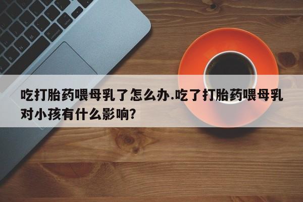 私人卖打胎药微信微信誉好的商家！吃打胎药喂母乳了怎么办.吃了打胎药喂母乳对小孩有什么影响？