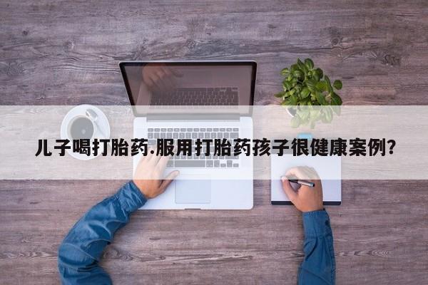 私人卖打胎药微信微信誉好的商家！儿子喝打胎药.服用打胎药孩子很健康案例？
