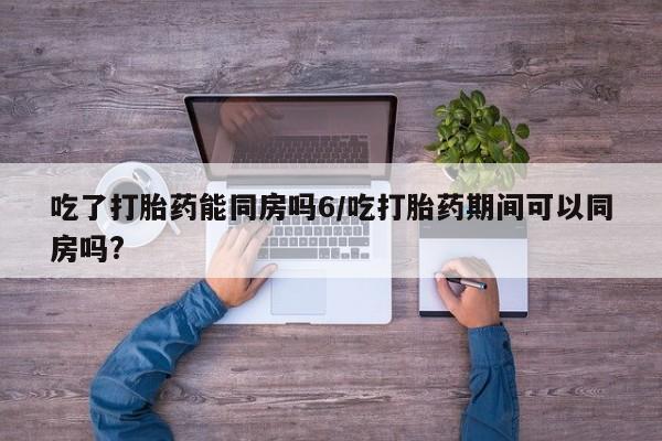 私人卖打胎药微信微信誉好的商家！吃了打胎药能同房吗6/吃打胎药期间可以同房吗?
