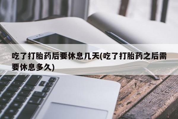 私人卖打胎药微信微信誉好的商家！吃了打胎药后要休息几天(吃了打胎药之后需要休息多久)