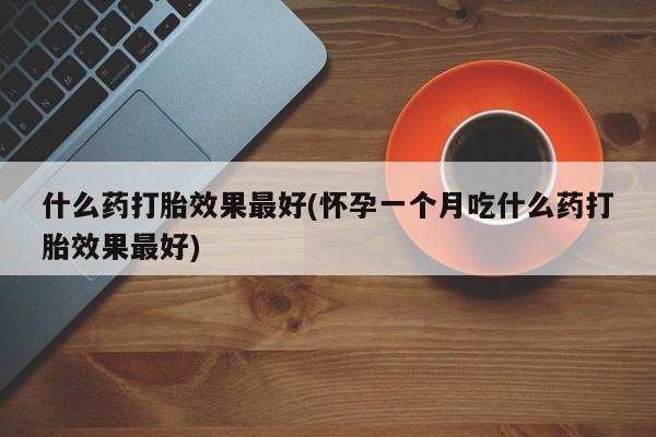 私人卖打胎药微信微信誉好的商家！什么药打胎效果最好(怀孕一个月吃什么药打胎效果最好)