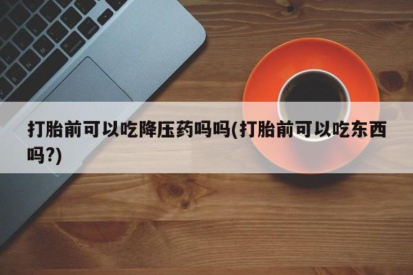 私人卖打胎药微信微信誉好的商家！打胎前可以吃降压药吗吗(打胎前可以吃东西吗?)