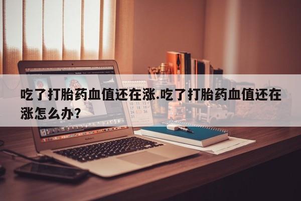 私人卖打胎药微信微信誉好的商家!吃了打胎药血值还在涨.吃了打胎药血值还在涨怎么办?
